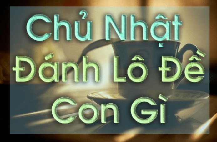 Chủ nhật đánh lô con gì? Chủ nhật đánh đề số mấy?